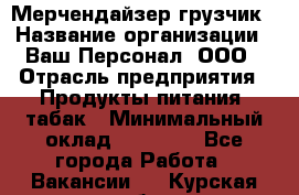 Мерчендайзер-грузчик › Название организации ­ Ваш Персонал, ООО › Отрасль предприятия ­ Продукты питания, табак › Минимальный оклад ­ 39 000 - Все города Работа » Вакансии   . Курская обл.